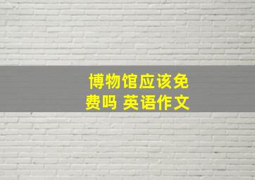 博物馆应该免费吗 英语作文